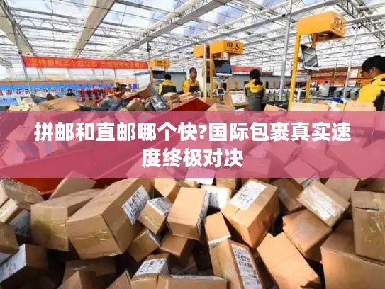 拼邮和直邮哪个快?国际包裹真实速度终极对决