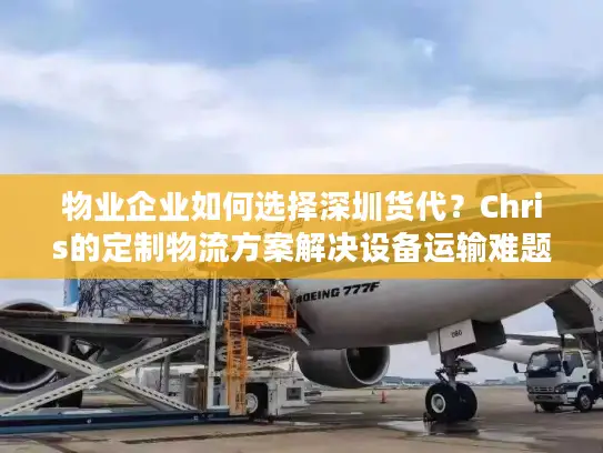 物业企业如何选择深圳货代？Chris的定制物流方案解决设备运输难题
