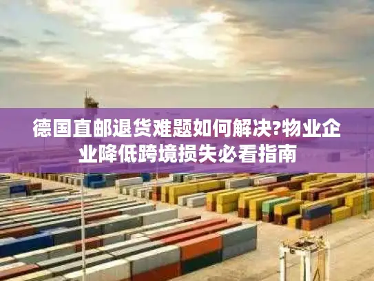 德国直邮退货难题如何解决?物业企业降低跨境损失必看指南