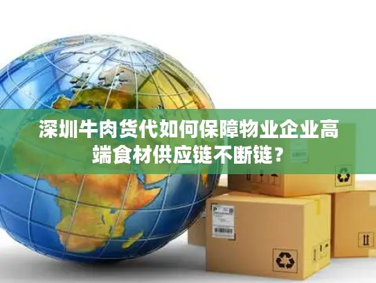 深圳牛肉货代如何保障物业企业高端食材供应链不断链？