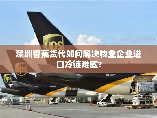 深圳香蕉货代如何解决物业企业进口冷链难题?