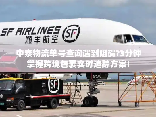 中泰物流单号查询遇到阻碍?3分钟掌握跨境包裹实时追踪方案!