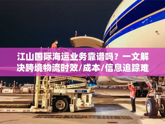 江山国际海运业务靠谱吗？一文解决跨境物流时效/成本/信息追踪难题