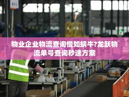 物业企业物流查询慢如蜗牛?龙跃物流单号查询秒速方案