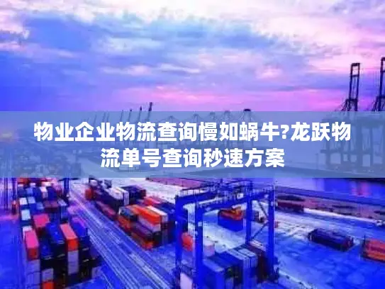 物业企业物流查询慢如蜗牛?龙跃物流单号查询秒速方案