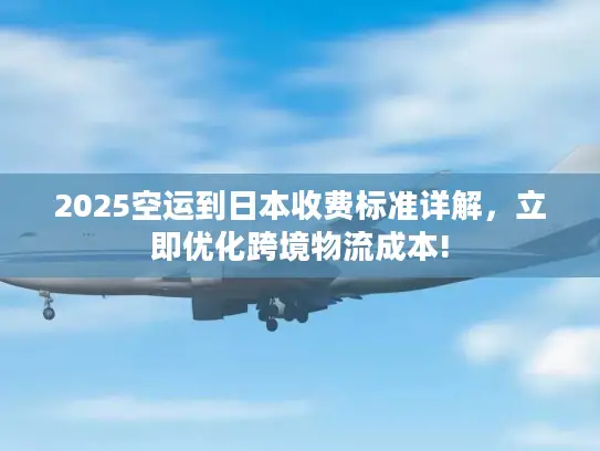 2025空运到日本收费标准详解，立即优化跨境物流成本!