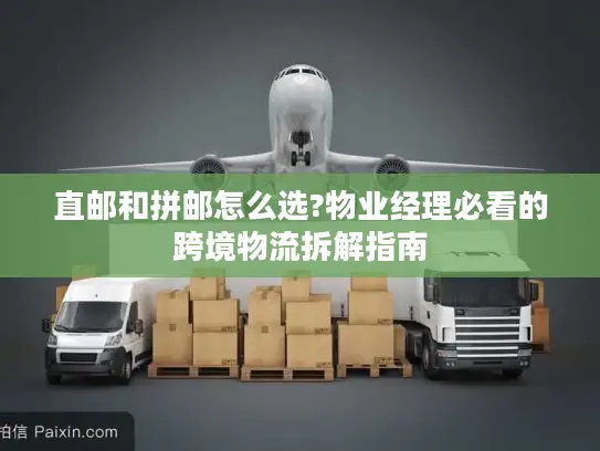 直邮和拼邮怎么选?物业经理必看的跨境物流拆解指南