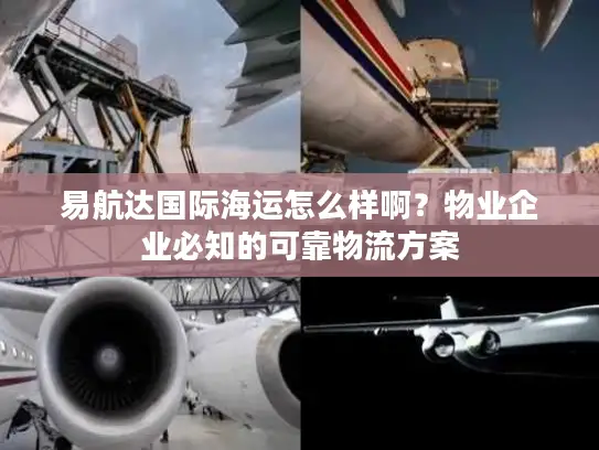 易航达国际海运怎么样啊？物业企业必知的可靠物流方案