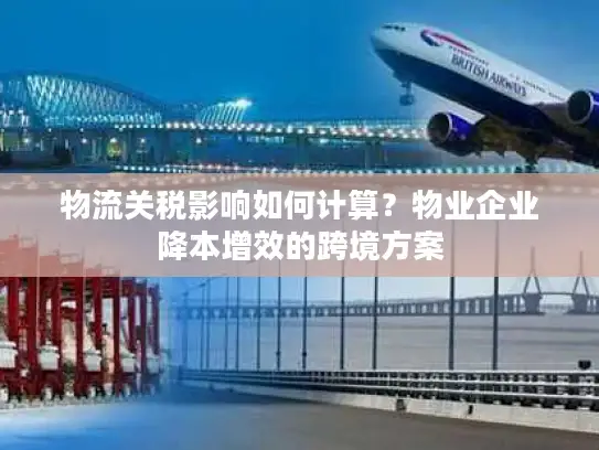 物流关税影响如何计算？物业企业降本增效的跨境方案