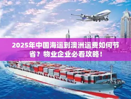 2025年中国海运到澳洲运费如何节省？物业企业必看攻略！