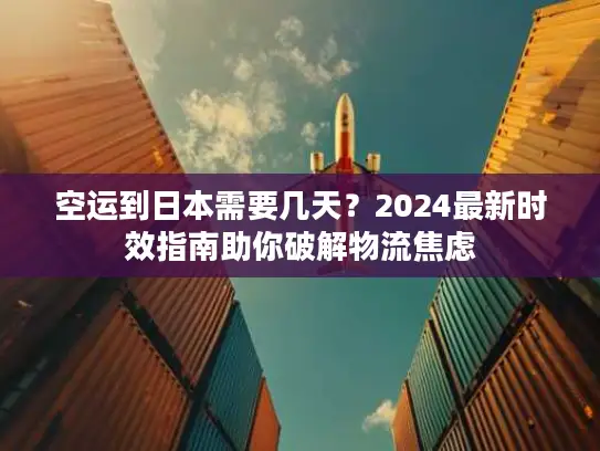 空运到日本需要几天？2024最新时效指南助你破解物流焦虑