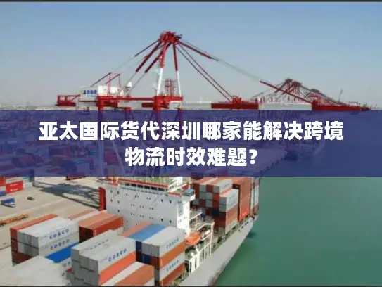 亚太国际货代深圳哪家能解决跨境物流时效难题？