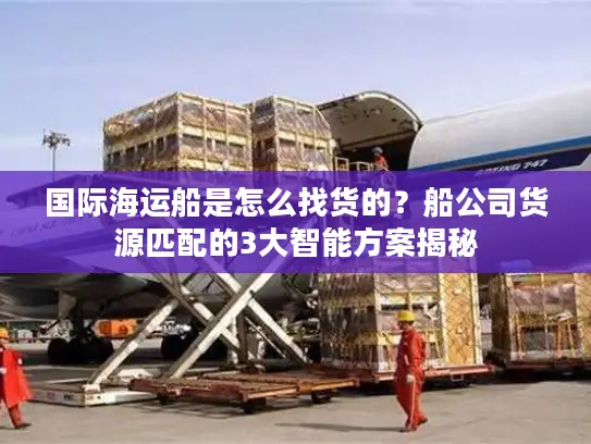 国际海运船是怎么找货的？船公司货源匹配的3大智能方案揭秘