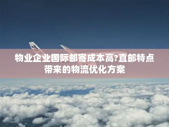 物业企业国际邮寄成本高?直邮特点带来的物流优化方案