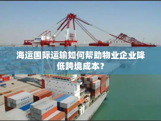 海运国际运输如何帮助物业企业降低跨境成本？