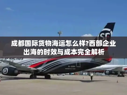 成都国际货物海运怎么样?西部企业出海的时效与成本完全解析