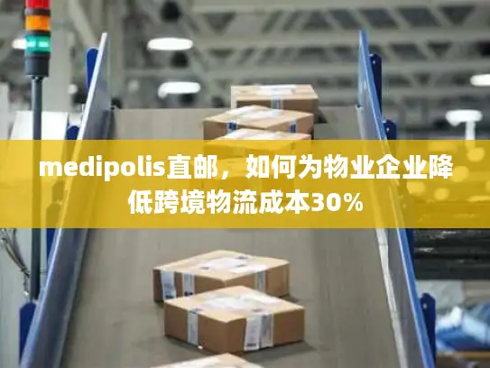 medipolis直邮，如何为物业企业降低跨境物流成本30%