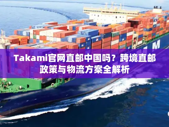 Takami官网直邮中国吗？跨境直邮政策与物流方案全解析