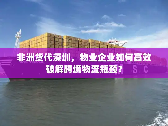 非洲货代深圳，物业企业如何高效破解跨境物流瓶颈？