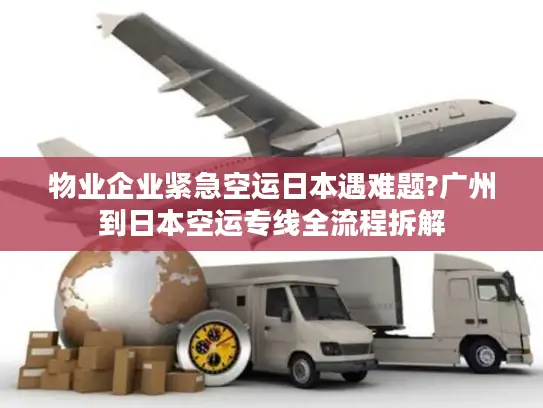 物业企业紧急空运日本遇难题?广州到日本空运专线全流程拆解