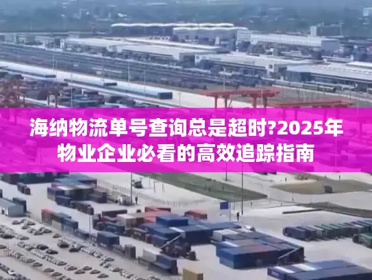海纳物流单号查询总是超时?2025年物业企业必看的高效追踪指南
