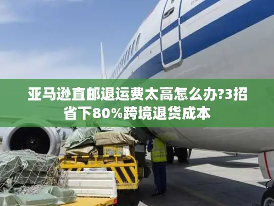 亚马逊直邮退运费太高怎么办?3招省下80%跨境退货成本