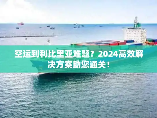 空运到利比里亚难题？2024高效解决方案助您通关！