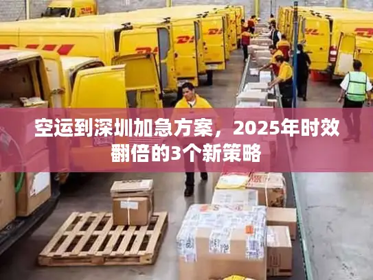 空运到深圳加急方案，2025年时效翻倍的3个新策略