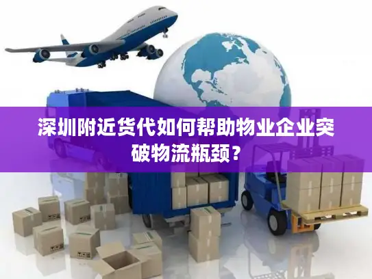 深圳附近货代如何帮助物业企业突破物流瓶颈？