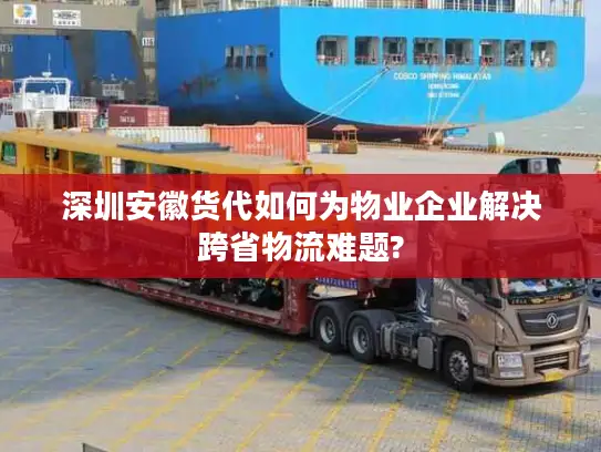 深圳安徽货代如何为物业企业解决跨省物流难题?