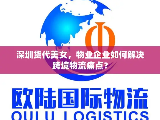 深圳货代美女，物业企业如何解决跨境物流痛点？