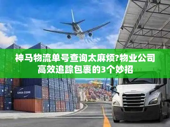 神马物流单号查询太麻烦?物业公司高效追踪包裹的3个妙招