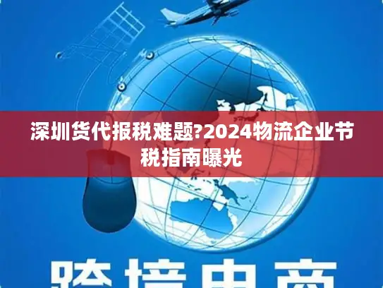 深圳货代报税难题?2024物流企业节税指南曝光