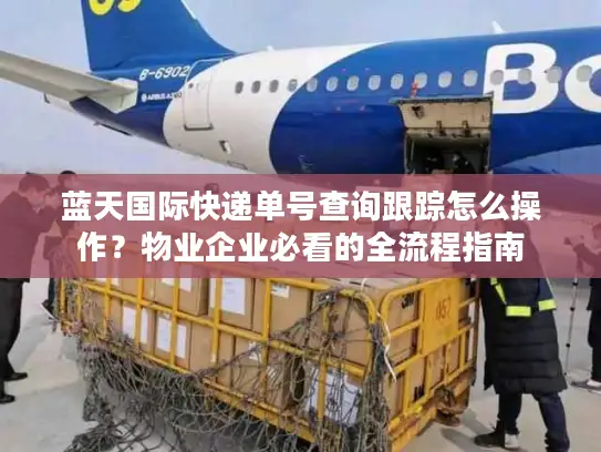 蓝天国际快递单号查询跟踪怎么操作？物业企业必看的全流程指南