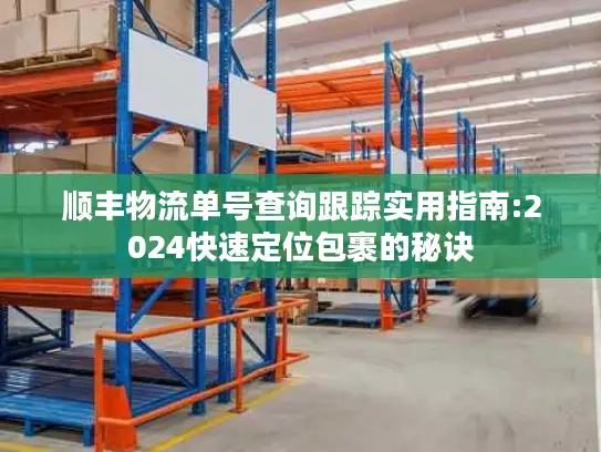 顺丰物流单号查询跟踪实用指南:2024快速定位包裹的秘诀