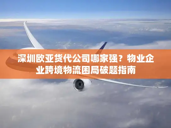 深圳欧亚货代公司哪家强？物业企业跨境物流困局破题指南