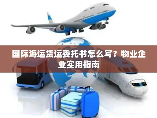 国际海运货运委托书怎么写？物业企业实用指南