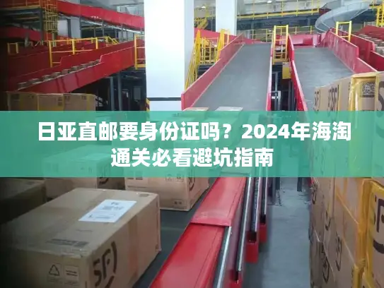 日亚直邮要身份证吗？2024年海淘通关必看避坑指南