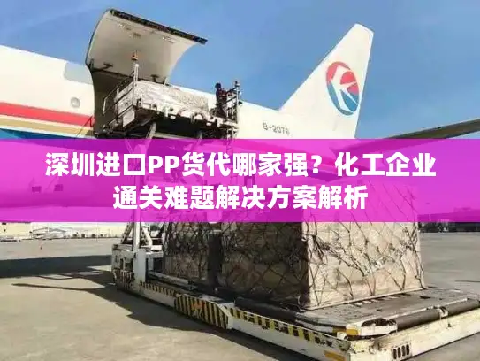 深圳进口PP货代哪家强？化工企业通关难题解决方案解析
