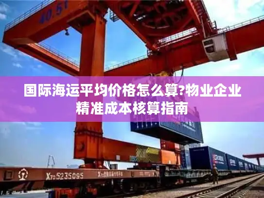 国际海运平均价格怎么算?物业企业精准成本核算指南