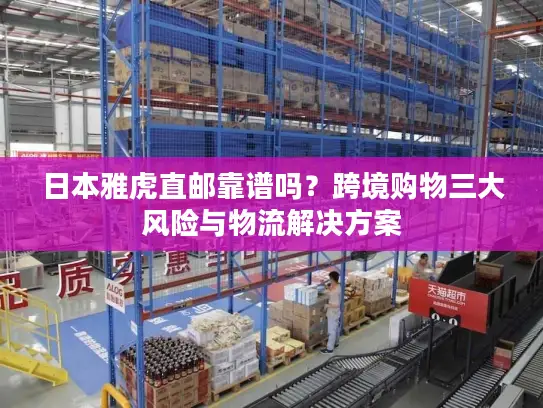 日本雅虎直邮靠谱吗？跨境购物三大风险与物流解决方案