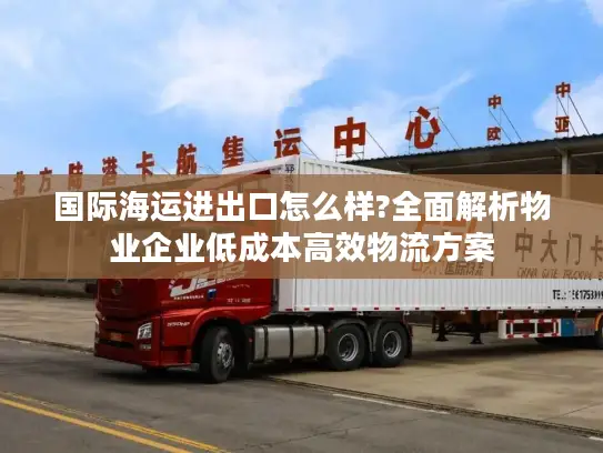 国际海运进出口怎么样?全面解析物业企业低成本高效物流方案