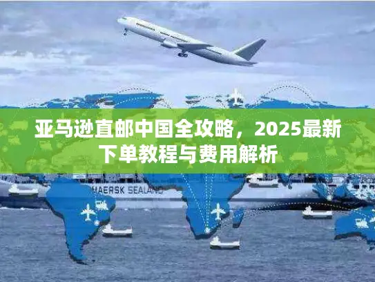 亚马逊直邮中国全攻略，2025最新下单教程与费用解析