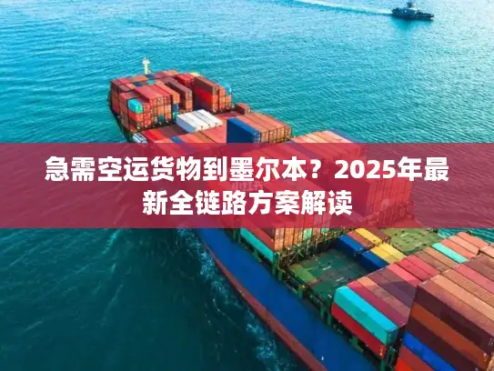 急需空运货物到墨尔本？2025年最新全链路方案解读