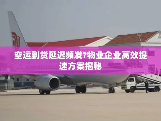 空运到货延迟频发?物业企业高效提速方案揭秘