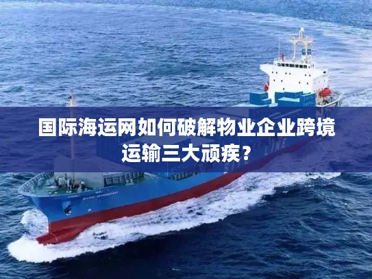 国际海运网如何破解物业企业跨境运输三大顽疾？