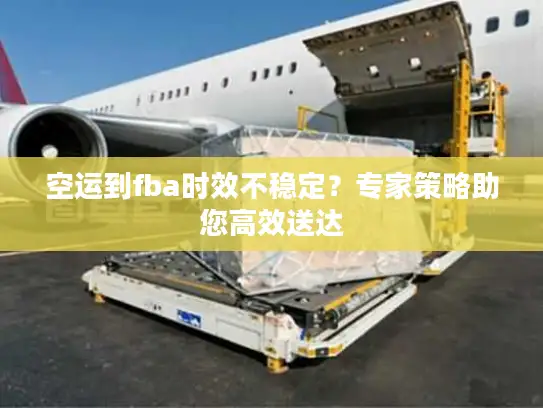 空运到fba时效不稳定？专家策略助您高效送达