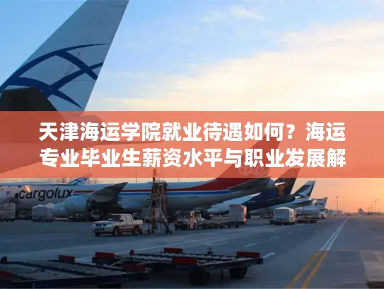 天津海运学院就业待遇如何？海运专业毕业生薪资水平与职业发展解析