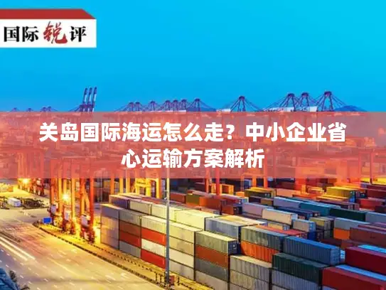关岛国际海运怎么走？中小企业省心运输方案解析
