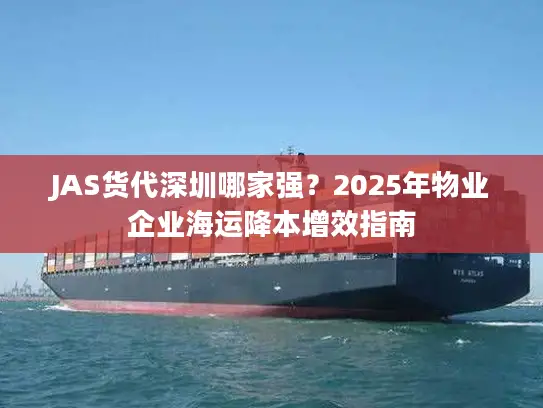JAS货代深圳哪家强？2025年物业企业海运降本增效指南
